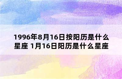 1996年8月16日按阳历是什么星座 1月16日阳历是什么星座